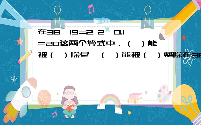 在38÷19=2 2÷0.1=20这两个算式中．（ ）能被（ ）除尽,（ ）能被（ ）整除在38÷19=2   2÷0.1=20这两个算式中．（ ）能被（ ）除尽,（ ）能被（ ）整除