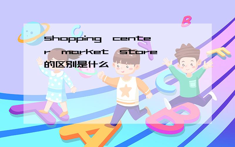 shopping,center,market,store的区别是什么