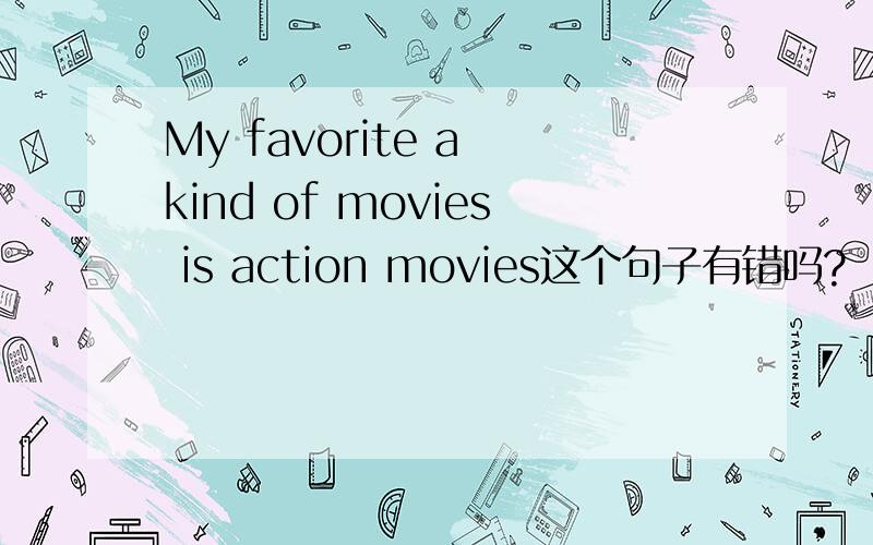 My favorite a kind of movies is action movies这个句子有错吗?