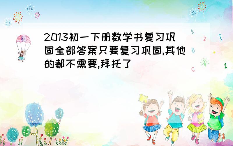 2013初一下册数学书复习巩固全部答案只要复习巩固,其他的都不需要,拜托了