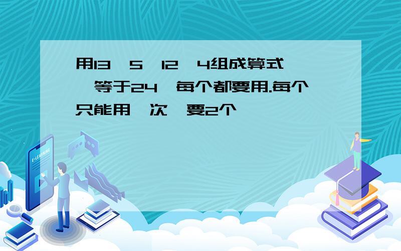 用13、5、12、4组成算式,等于24,每个都要用.每个只能用一次,要2个