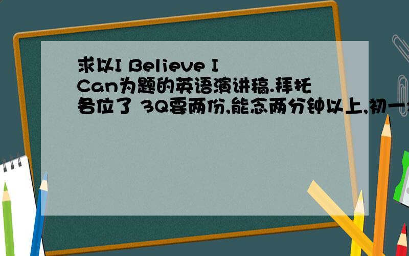 求以I Believe I Can为题的英语演讲稿.拜托各位了 3Q要两份,能念两分钟以上,初一水平.辛苦大家了!