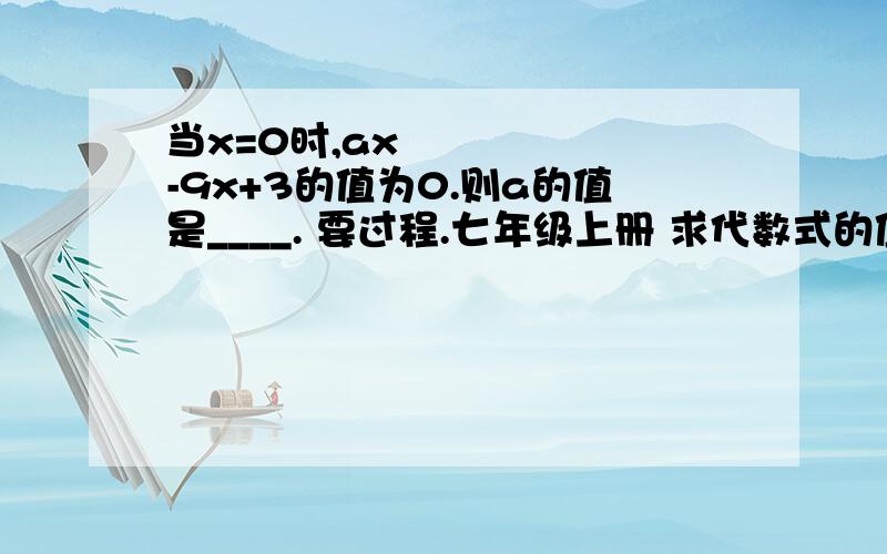 当x=0时,ax²-9x+3的值为0.则a的值是____. 要过程.七年级上册 求代数式的值