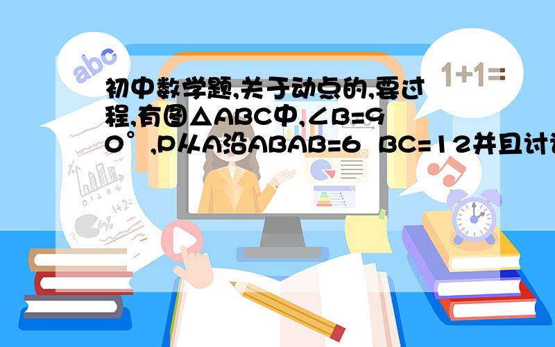 初中数学题,关于动点的,要过程,有图△ABC中,∠B=90°,P从A沿ABAB=6  BC=12并且讨论一下当bc=8时的情况向B以1cm/s的速度移动,Q从B沿BC向C以2cm/s的速度移动.如果P、Q分别从A、B同时出发,点P到B点后,又