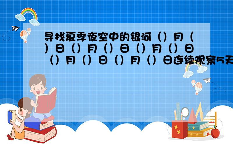 寻找夏季夜空中的银河（）月（）日（）月（）日（）月（）日（）月（）日（）月（）日连续观察5天,每次看到的银河一样吗?请记录在上表中.水瓶座、白羊座、双子座这些星座是什么样的