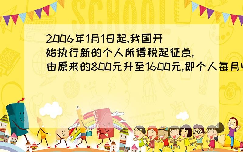 2006年1月1日起,我国开始执行新的个人所得税起征点,由原来的800元升至1600元,即个人每月收入在1600（不含1600）元以下部分不纳税.这样,月工资为1650元的王师傅由原来需纳税42.5,变成了现在只