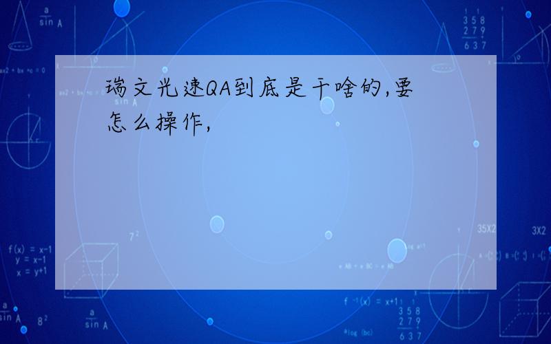 瑞文光速QA到底是干啥的,要怎么操作,