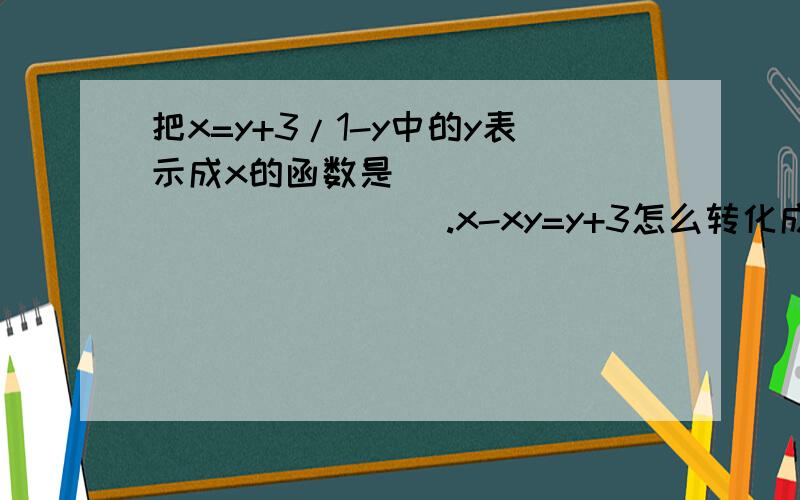 把x=y+3/1-y中的y表示成x的函数是_______________.x-xy=y+3怎么转化成y+xy=x-3