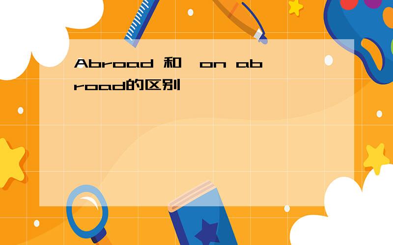 Abroad 和　on abroad的区别,