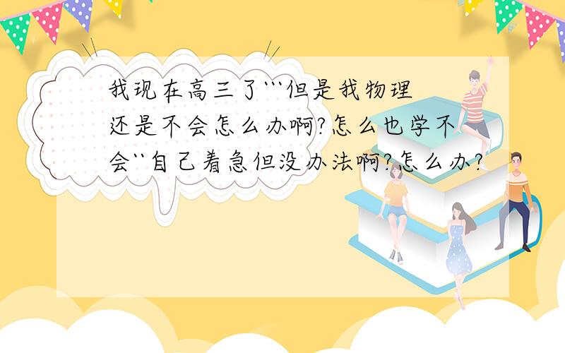 我现在高三了```但是我物理还是不会怎么办啊?怎么也学不会``自己着急但没办法啊?怎么办?