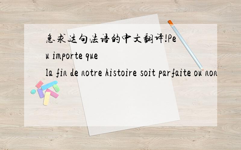 急求这句法语的中文翻译!Peu importe que la fin de notre histoire soit parfaite ou non