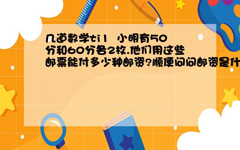 几道数学ti1  小明有50分和60分各2枚.他们用这些邮票能付多少种邮资?顺便问问邮资是什么?2   口袋里有红白蓝的球现在有31个人轮流取球.每人取3个  证明至少有4个人取出地球颜色相同?3   六