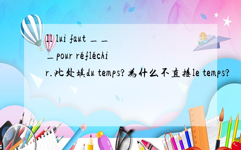 Il lui faut ___pour réfléchir.此处填du temps?为什么不直接le temps?