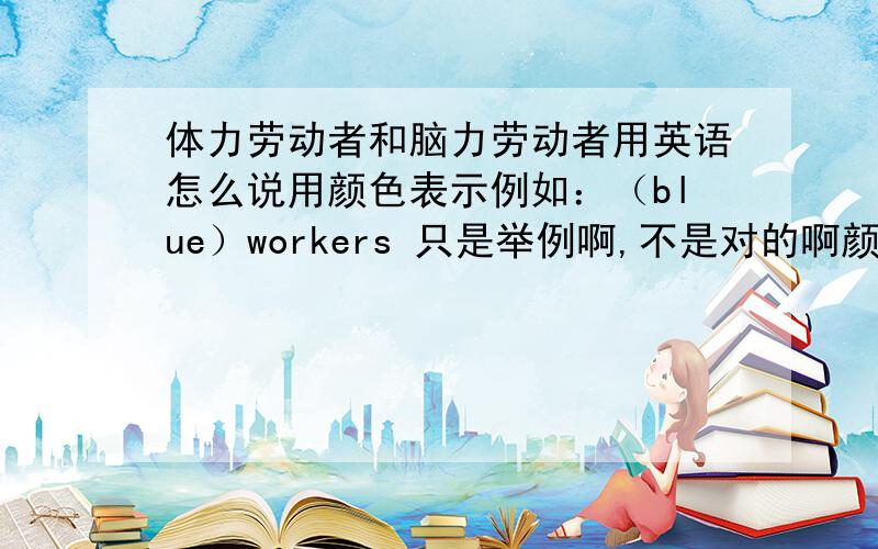 体力劳动者和脑力劳动者用英语怎么说用颜色表示例如：（blue）workers 只是举例啊,不是对的啊颜色啊