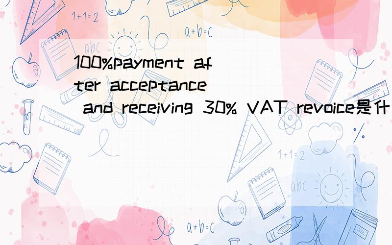 100%payment after acceptance and receiving 30% VAT revoice是什么意思,求最合适的翻译!