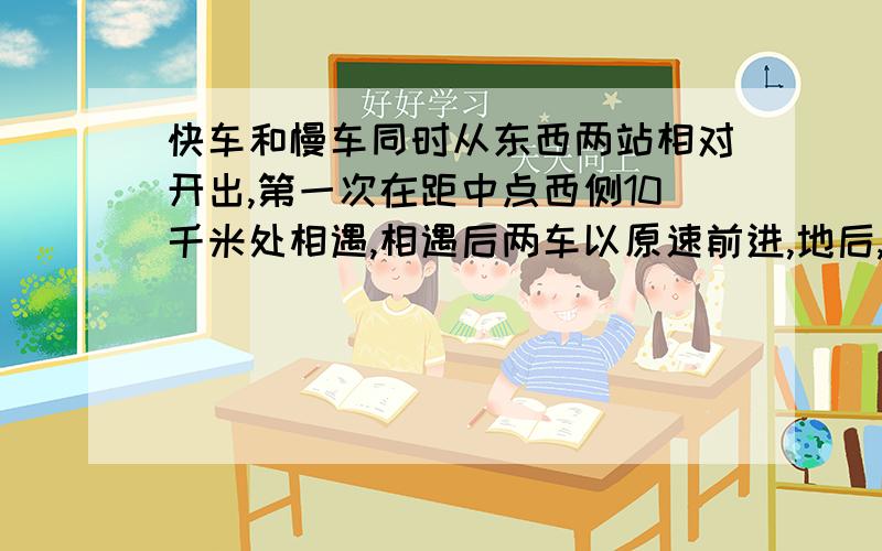 快车和慢车同时从东西两站相对开出,第一次在距中点西侧10千米处相遇,相遇后两车以原速前进,地后,两车立即返回,第二次相遇时离东站的距离占两站距离的七分之三.东西两站相距多少千米?