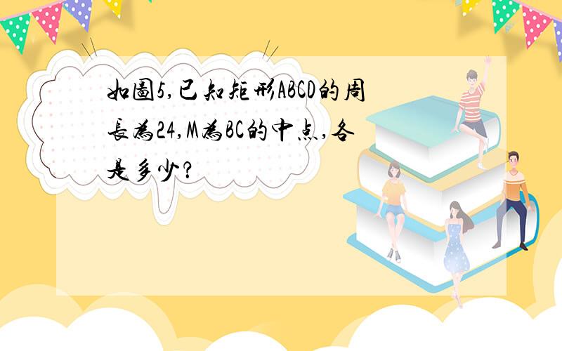 如图5,已知矩形ABCD的周长为24,M为BC的中点,各是多少？