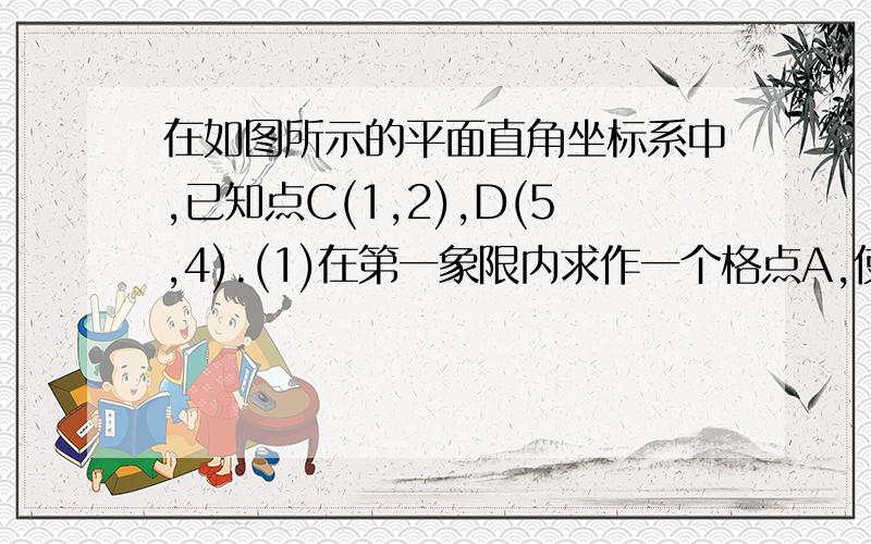 在如图所示的平面直角坐标系中,已知点C(1,2),D(5,4).(1)在第一象限内求作一个格点A,使得三角形ACD为等腰三角形,且三边均为无理数,请直接写出满足条件的A的坐标