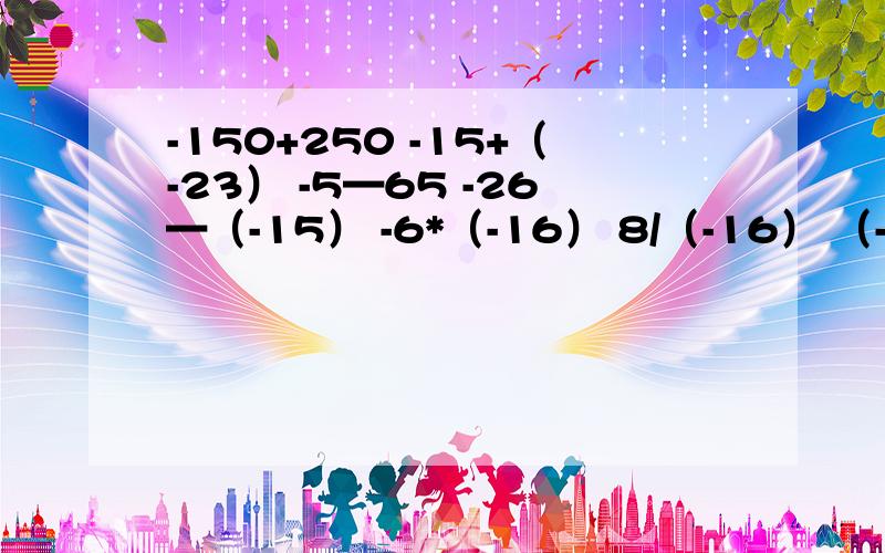 -150+250 -15+（-23） -5—65 -26—（-15） -6*（-16） 8/（-16） （-0.02）*（-20）*（-5）*4.5 （-6.5）*（-2）/（-三分之一）/（-5）6+（-5分之1）-2-（-1.5）-66*4-（-2.5）/（-0.1）-（3-5）+3²*（1-3） 注意：