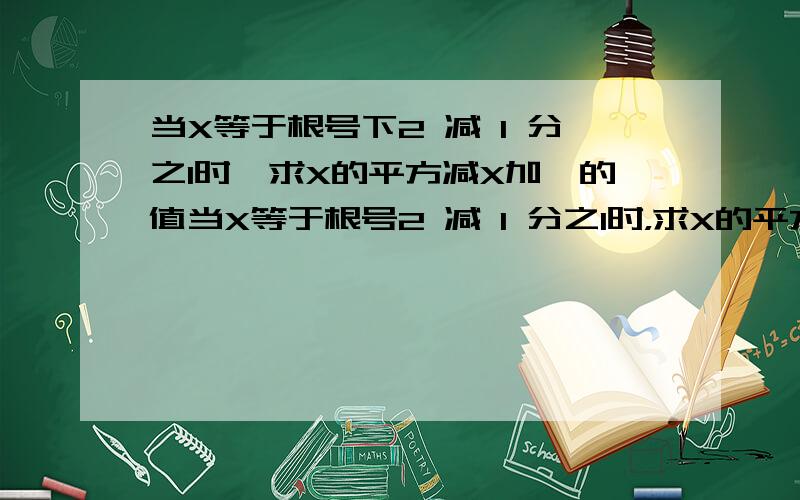 当X等于根号下2 减 1 分之1时,求X的平方减X加一的值当X等于根号2 减 1 分之1时，求X的平方减X加一的值