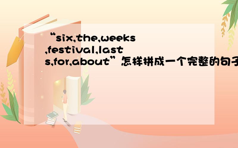 “six,the,weeks,festival,lasts,for,about”怎样拼成一个完整的句子?