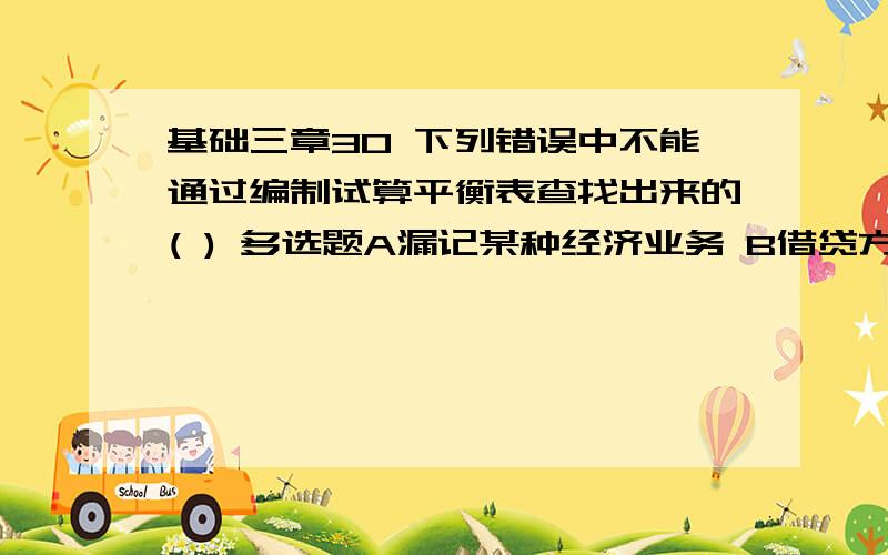 基础三章30 下列错误中不能通过编制试算平衡表查找出来的( ) 多选题A漏记某种经济业务 B借贷方向相反 C重记某种经济业务 D漏列某个账户余额