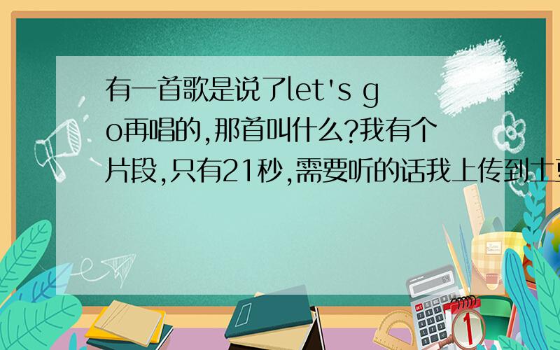 有一首歌是说了let's go再唱的,那首叫什么?我有个片段,只有21秒,需要听的话我上传到土豆.