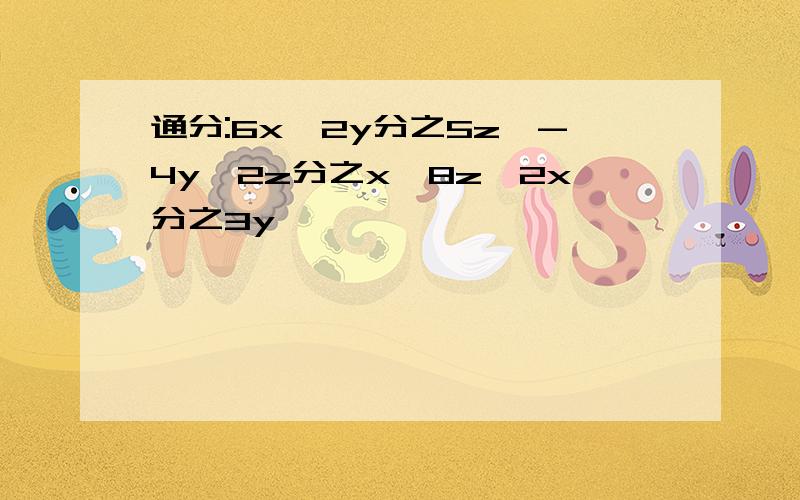 通分:6x^2y分之5z,-4y^2z分之x,8z^2x分之3y