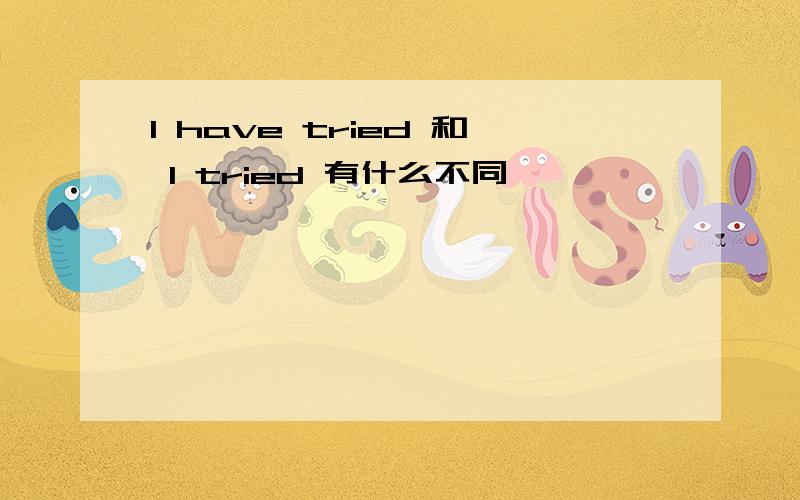 I have tried 和 I tried 有什么不同