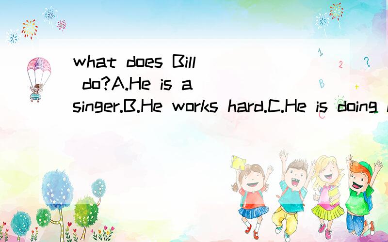 what does Bill do?A.He is a singer.B.He works hard.C.He is doing his homework.D.\