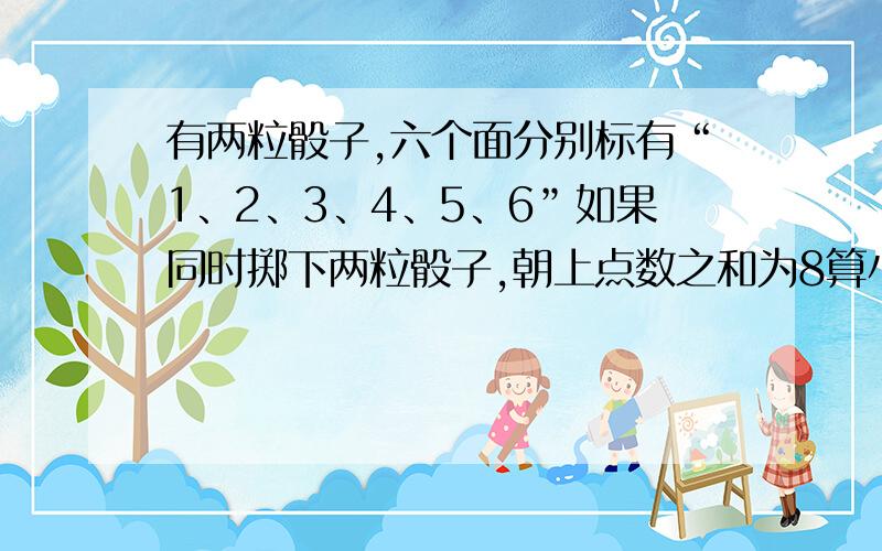 有两粒骰子,六个面分别标有“1、2、3、4、5、6”如果同时掷下两粒骰子,朝上点数之和为8算小明赢,朝上点数之和为6算小刚赢,你认为谁赢的可能性大,请说明理由