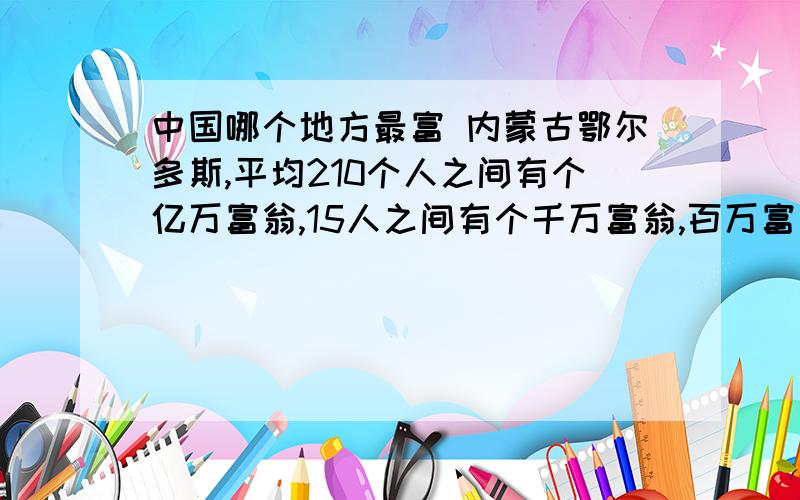 中国哪个地方最富 内蒙古鄂尔多斯,平均210个人之间有个亿万富翁,15人之间有个千万富翁,百万富翁算穷人