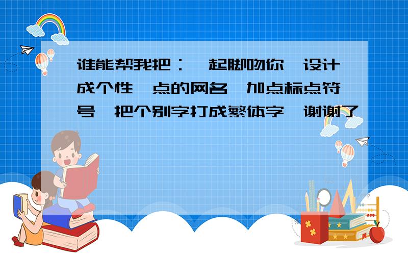 谁能帮我把：踮起脚吻你,设计成个性一点的网名,加点标点符号,把个别字打成繁体字,谢谢了、