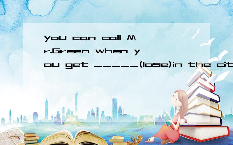 you can call Mr.Green when you get _____(lose)in the city.the elephant in Thailand is in great ____(dangerous).