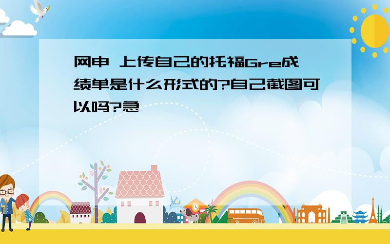 网申 上传自己的托福Gre成绩单是什么形式的?自己截图可以吗?急