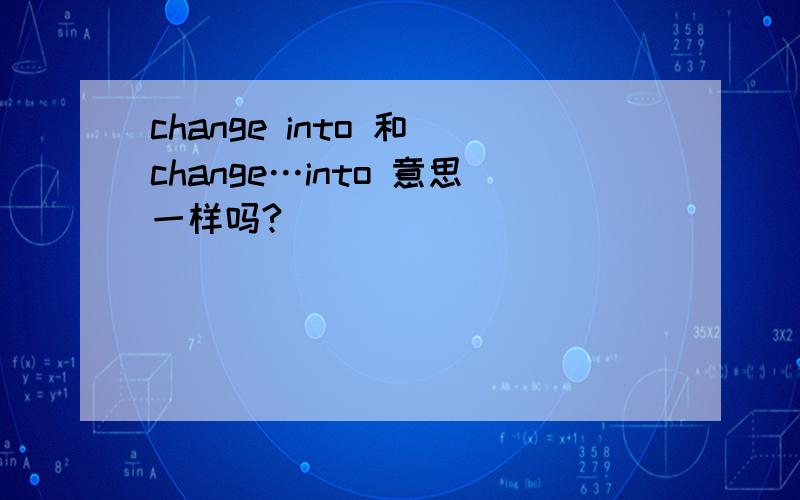 change into 和 change…into 意思一样吗?