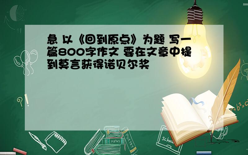 急 以《回到原点》为题 写一篇800字作文 要在文章中提到莫言获得诺贝尔奖