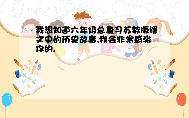 我想知道六年级总复习苏教版课文中的历史故事,我会非常感激你的.