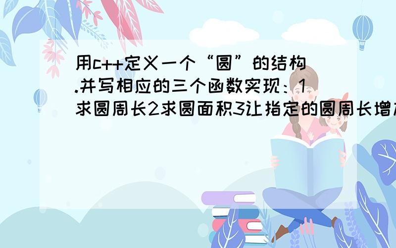 用c++定义一个“圆”的结构.并写相应的三个函数实现：1求圆周长2求圆面积3让指定的圆周长增加一倍