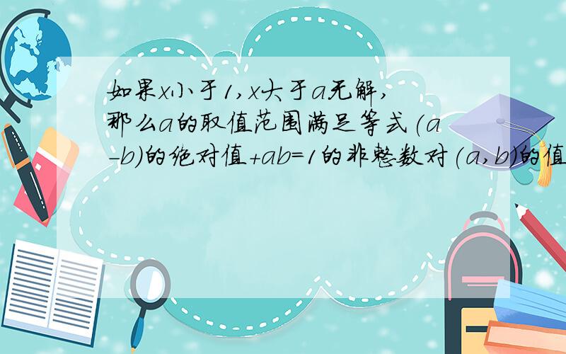 如果x小于1,x大于a无解,那么a的取值范围满足等式(a-b)的绝对值+ab=1的非整数对(a,b)的值应为