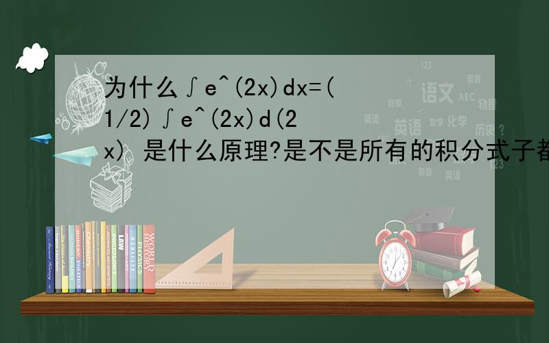 为什么∫e^(2x)dx=(1/2)∫e^(2x)d(2x) 是什么原理?是不是所有的积分式子都可以写为∫f(x)dx=(x/u)∫f(x)du 这个是什么原理,为什么?