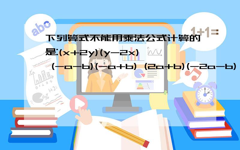 下列算式不能用乘法公式计算的是:(x+2y)(y-2x) (-a-b)(-a+b) (2a+b)(-2a-b) (x-y-z)(x-y-z)