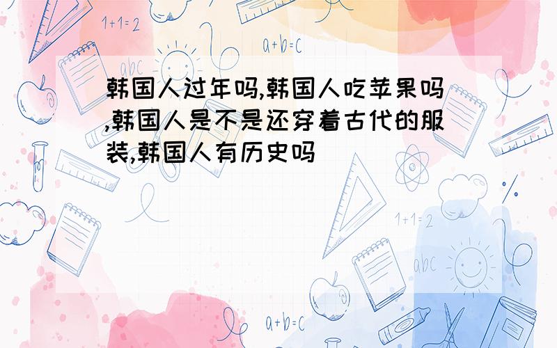 韩国人过年吗,韩国人吃苹果吗,韩国人是不是还穿着古代的服装,韩国人有历史吗