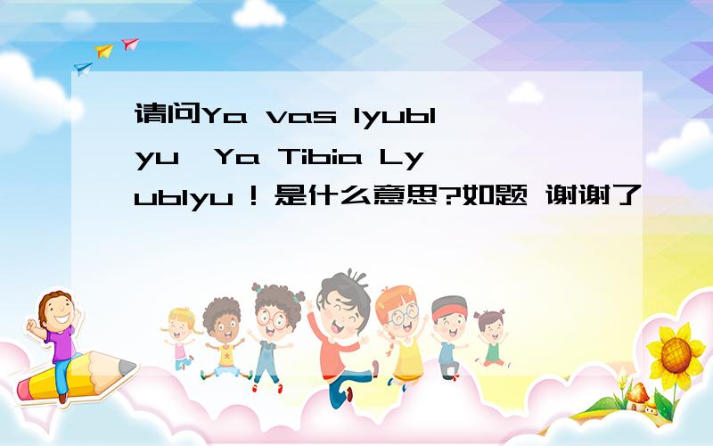 请问Ya vas Iyublyu,Ya Tibia Lyublyu ! 是什么意思?如题 谢谢了