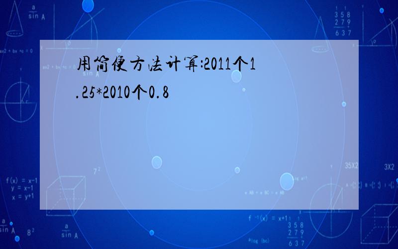 用简便方法计算:2011个1.25*2010个0.8