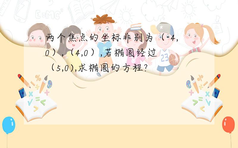 两个焦点的坐标非别为（-4,0）,（4,0）,若椭圆经过（5,0),求椭圆的方程?