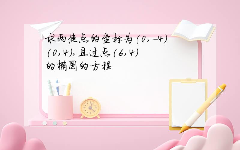 求两焦点的坐标为(0,-4)(0,4),且过点(6,4)的椭圆的方程