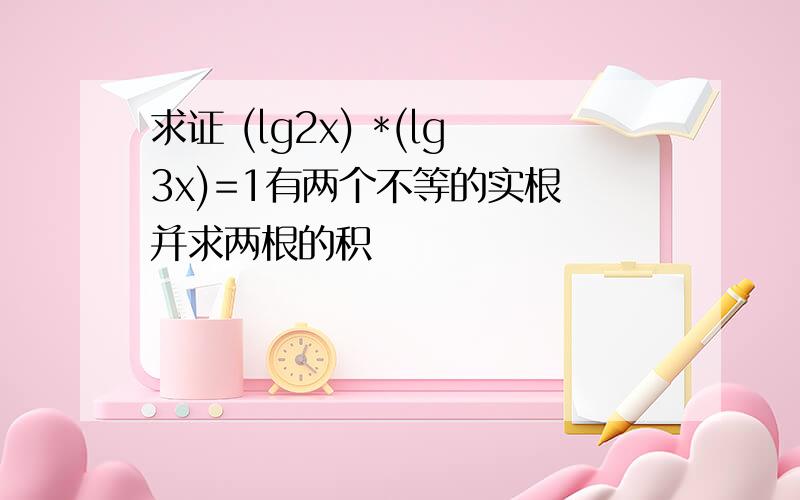 求证 (lg2x) *(lg3x)=1有两个不等的实根 并求两根的积