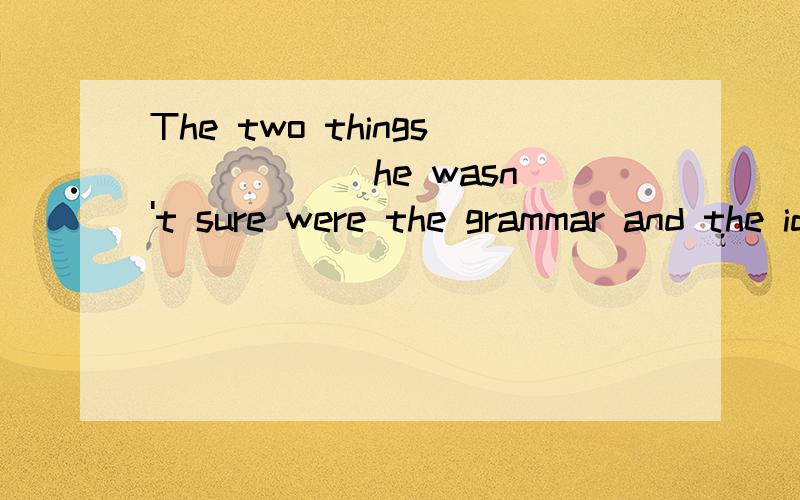 The two things _____ he wasn't sure were the grammar and the idioms.A. about whichB. about that   C. in whichD. at which选择哪一个?为什么?