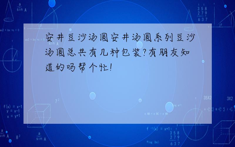 安井豆沙汤圆安井汤圆系列豆沙汤圆总共有几种包装?有朋友知道的吗帮个忙!